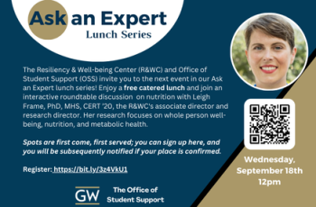 Ask an Expert Lunch Series with Leigh Frame. The Resiliency & Well-being Center (R&WC) and Office of Student Support (OSS) invite you to the next event in our Ask an Expert lunch series! Enjoy a free catered lunch and join an interactive roundtable discussion  on nutrition with Leigh Frame, PhD, MHS, CERT ’20, the R&WC's associate director and research director. Her research focuses on whole person well-being, nutrition, and metabolic health.   Spots are first come, first served; you can sign up here.