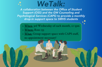 A collaboration between the Office of Student Support (OSS) and the GW Counseling and Psychological Services (CAPS) to provide a monthly drop-in support space to SMHS students